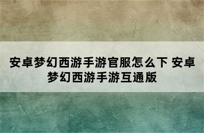 安卓梦幻西游手游官服怎么下 安卓梦幻西游手游互通版